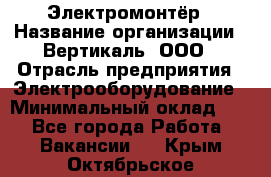 Электромонтёр › Название организации ­ Вертикаль, ООО › Отрасль предприятия ­ Электрооборудование › Минимальный оклад ­ 1 - Все города Работа » Вакансии   . Крым,Октябрьское